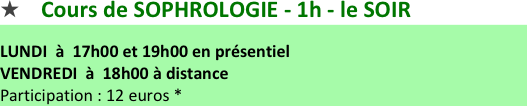     Cours de SOPHROLOGIE - 1h - le SOIR   
LUNDI  à  17h00 et 19h00 en présentiel VENDREDI  à  18h00 à distance Participation : 12 euros *